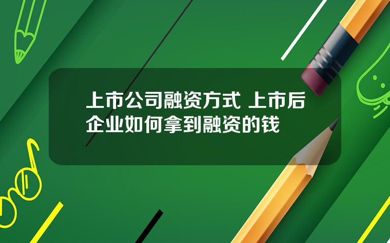 上市公司融资方式 上市后企业如何拿到融资的钱